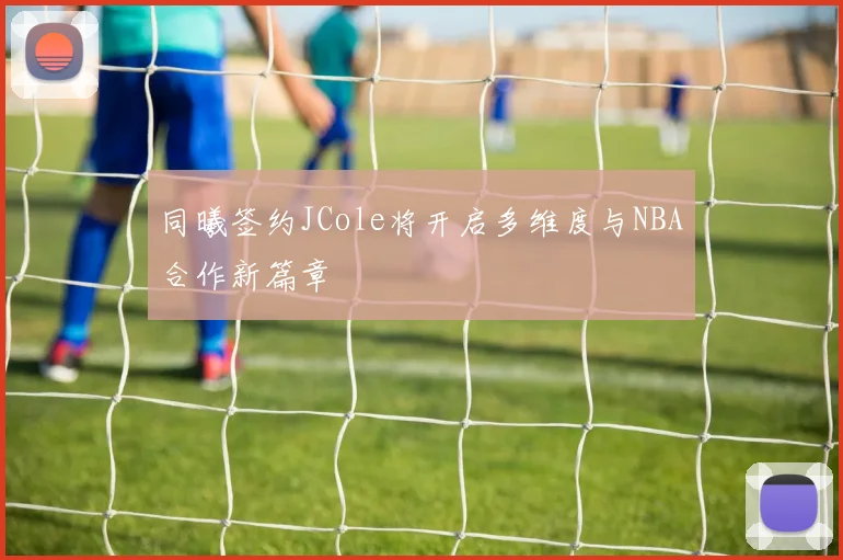 同曦签约JCole将开启多维度与NBA合作新篇章