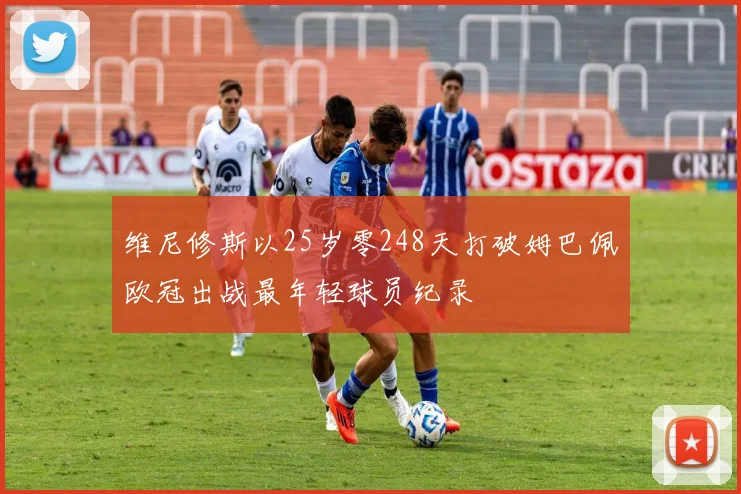 维尼修斯以25岁零248天打破姆巴佩欧冠出战最年轻球员纪录