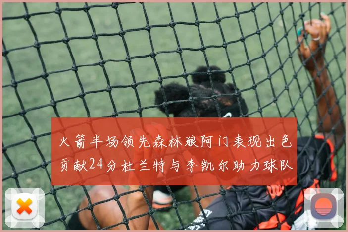 火箭半场领先森林狼阿门表现出色贡献24分杜兰特与李凯尔助力球队奋战