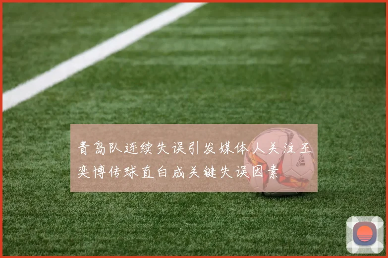 青岛队连续失误引发媒体人关注王奕博传球直白成关键失误因素