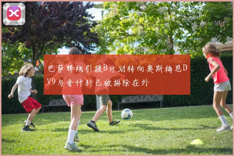 巴萨锋线引援B计划转向奥斯梅恩DV9与舍什科已被排除在外