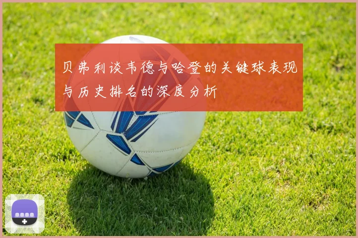贝弗利谈韦德与哈登的关键球表现与历史排名的深度分析