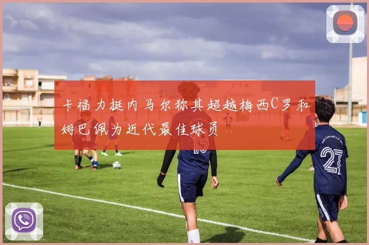 卡福力挺内马尔称其超越梅西C罗和姆巴佩为近代最佳球员