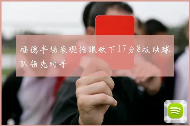 福德半场表现抢眼砍下17分8板助球队领先对手