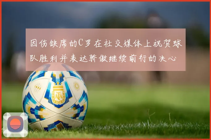 因伤缺席的C罗在社交媒体上祝贺球队胜利并表达骄傲继续前行的决心