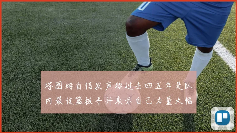 塔图姆自信发声称过去四五年是队内最佳篮板手并表示自己力量大幅提升