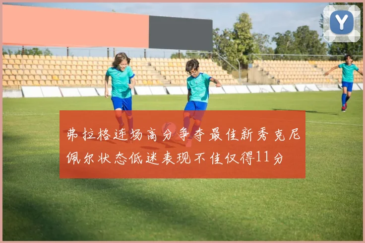 弗拉格连场高分争夺最佳新秀克尼佩尔状态低迷表现不佳仅得11分