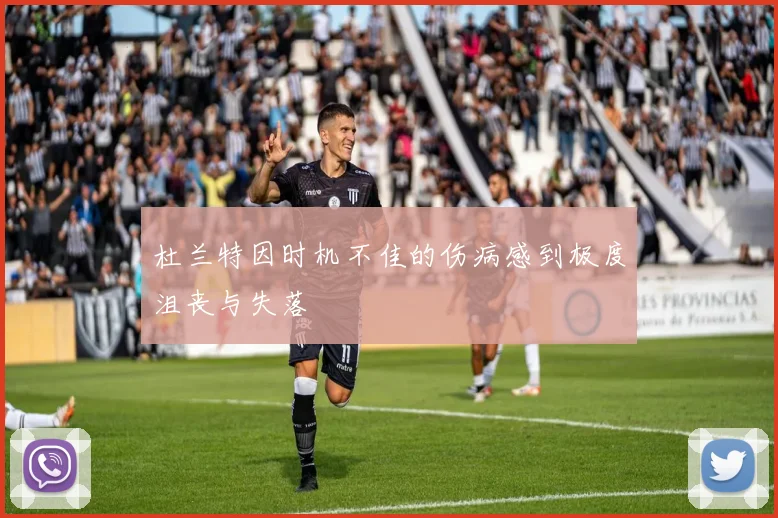 杜兰特因时机不佳的伤病感到极度沮丧与失落