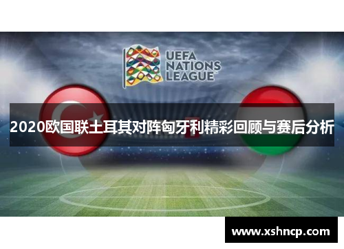 2020欧国联土耳其对阵匈牙利精彩回顾与赛后分析
