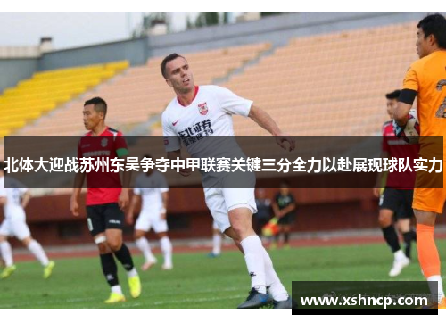 北体大迎战苏州东吴争夺中甲联赛关键三分全力以赴展现球队实力