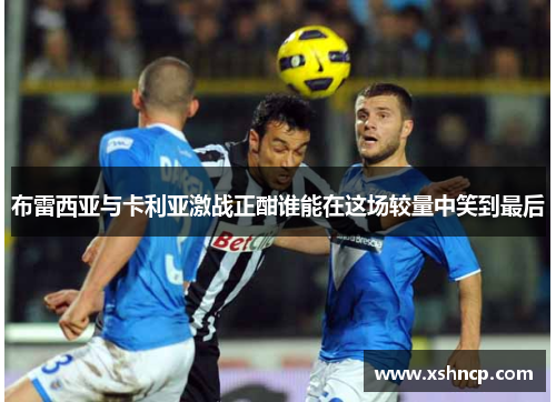 布雷西亚与卡利亚激战正酣谁能在这场较量中笑到最后
