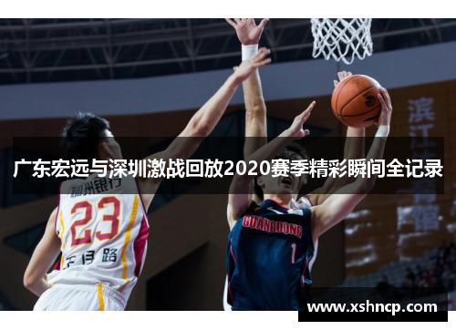 广东宏远与深圳激战回放2020赛季精彩瞬间全记录