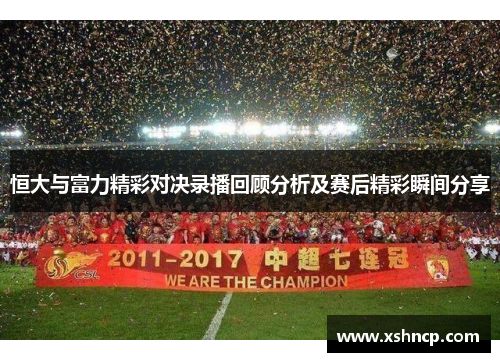 恒大与富力精彩对决录播回顾分析及赛后精彩瞬间分享