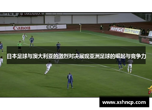日本足球与澳大利亚的激烈对决展现亚洲足球的崛起与竞争力