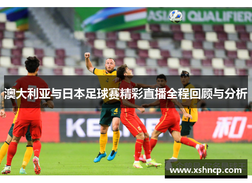 澳大利亚与日本足球赛精彩直播全程回顾与分析