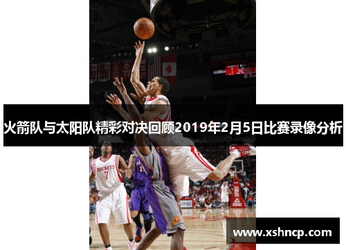 火箭队与太阳队精彩对决回顾2019年2月5日比赛录像分析