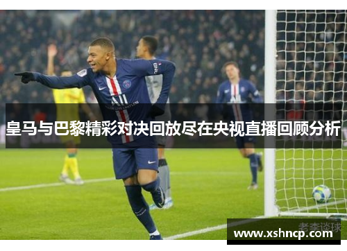 皇马与巴黎精彩对决回放尽在央视直播回顾分析