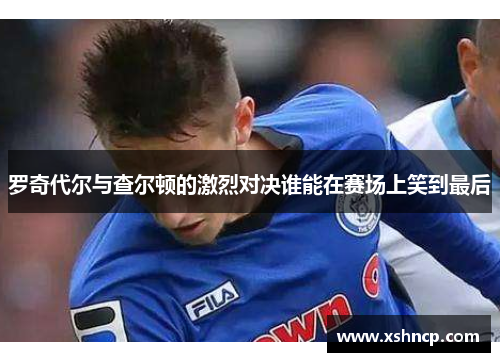 罗奇代尔与查尔顿的激烈对决谁能在赛场上笑到最后