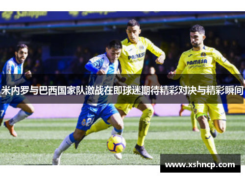 米内罗与巴西国家队激战在即球迷期待精彩对决与精彩瞬间