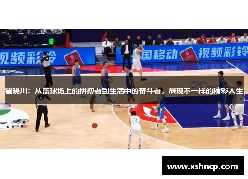 翟晓川：从篮球场上的拼搏者到生活中的奋斗者，展现不一样的精彩人生