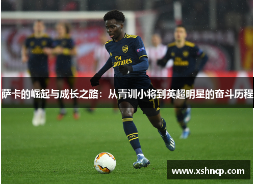萨卡的崛起与成长之路：从青训小将到英超明星的奋斗历程