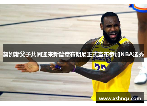 詹姆斯父子共同迎来新篇章布朗尼正式宣布参加NBA选秀