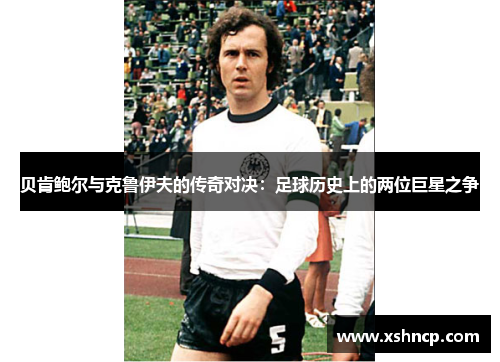 贝肯鲍尔与克鲁伊夫的传奇对决：足球历史上的两位巨星之争