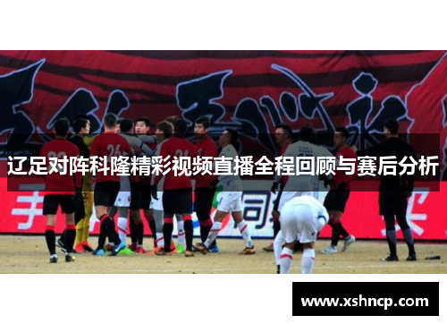 辽足对阵科隆精彩视频直播全程回顾与赛后分析