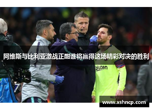 阿维斯与比利亚激战正酣谁将赢得这场精彩对决的胜利