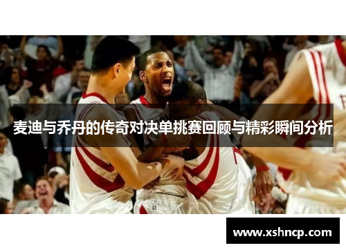 麦迪与乔丹的传奇对决单挑赛回顾与精彩瞬间分析
