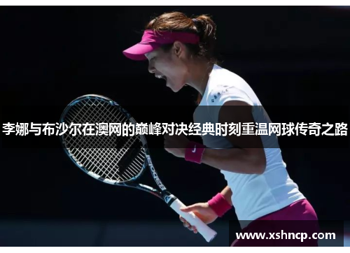 李娜与布沙尔在澳网的巅峰对决经典时刻重温网球传奇之路