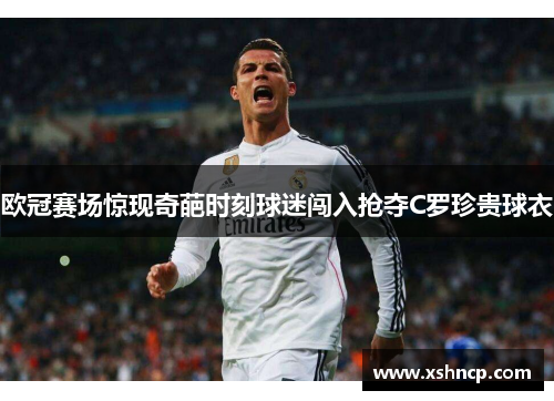 欧冠赛场惊现奇葩时刻球迷闯入抢夺C罗珍贵球衣