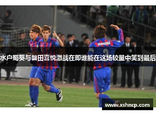 水户蜀葵与磐田喜悦激战在即谁能在这场较量中笑到最后