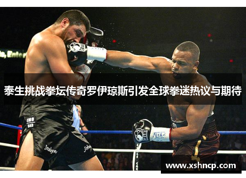 泰生挑战拳坛传奇罗伊琼斯引发全球拳迷热议与期待