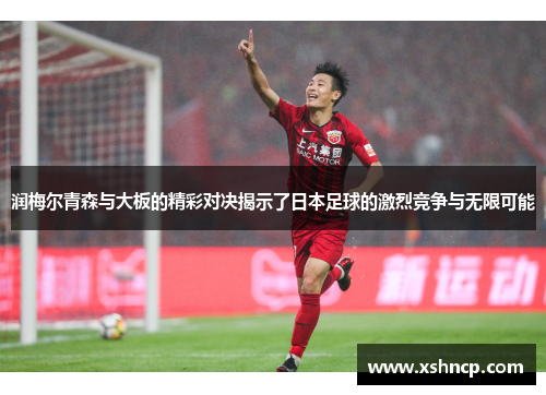 润梅尔青森与大板的精彩对决揭示了日本足球的激烈竞争与无限可能