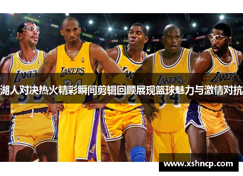 湖人对决热火精彩瞬间剪辑回顾展现篮球魅力与激情对抗