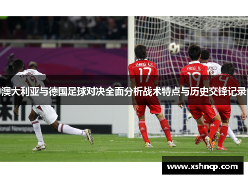 澳大利亚与德国足球对决全面分析战术特点与历史交锋记录