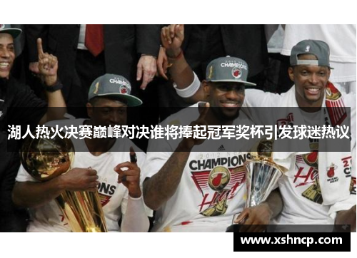 湖人热火决赛巅峰对决谁将捧起冠军奖杯引发球迷热议