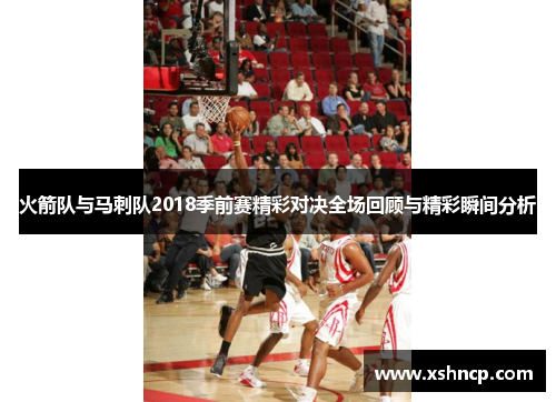 火箭队与马刺队2018季前赛精彩对决全场回顾与精彩瞬间分析