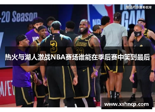 热火与湖人激战NBA赛场谁能在季后赛中笑到最后