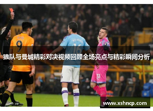 狼队与曼城精彩对决视频回顾全场亮点与精彩瞬间分析