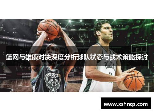 篮网与雄鹿对决深度分析球队状态与战术策略探讨