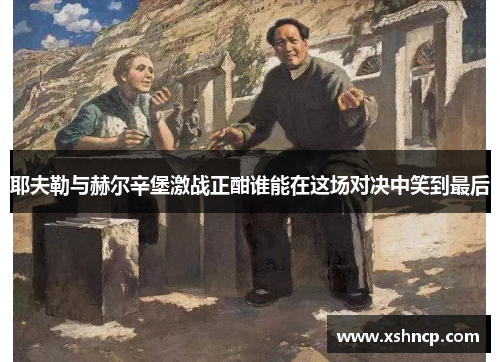 耶夫勒与赫尔辛堡激战正酣谁能在这场对决中笑到最后